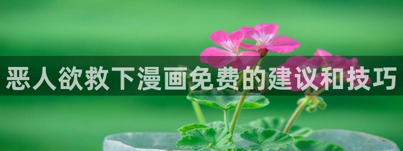 漫蛙漫画2下载：恶人欲救下漫画免费的建议和技巧